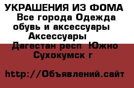УКРАШЕНИЯ ИЗ ФОМА - Все города Одежда, обувь и аксессуары » Аксессуары   . Дагестан респ.,Южно-Сухокумск г.